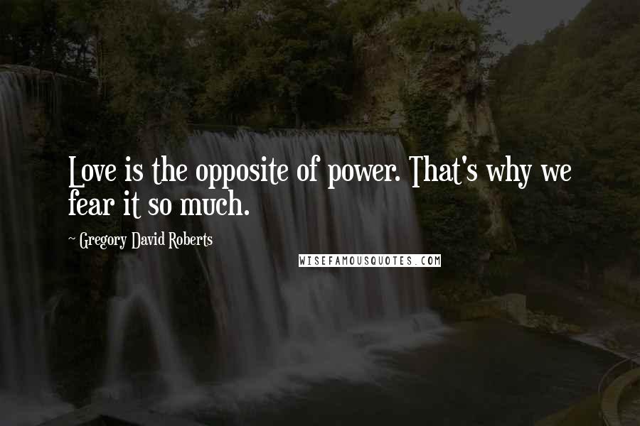 Gregory David Roberts Quotes: Love is the opposite of power. That's why we fear it so much.