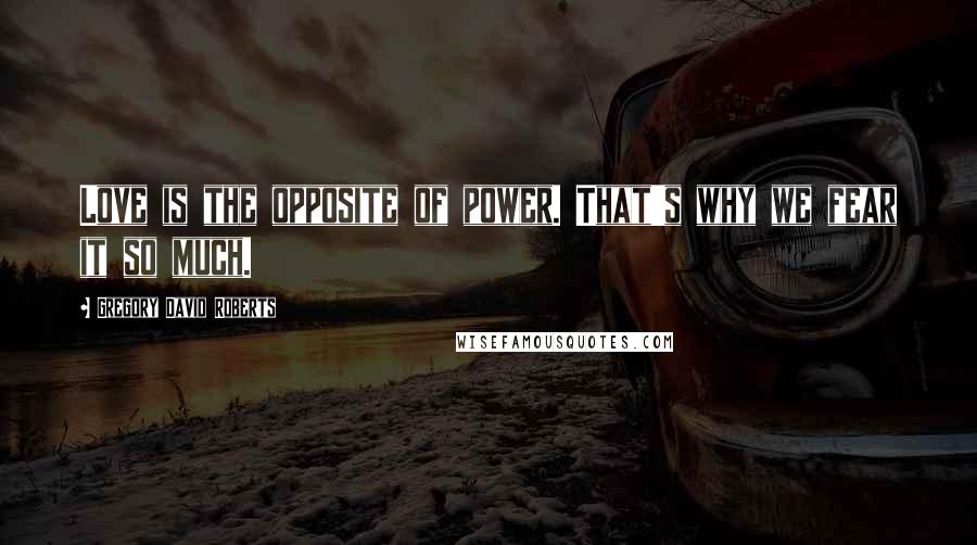 Gregory David Roberts Quotes: Love is the opposite of power. That's why we fear it so much.