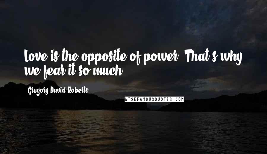 Gregory David Roberts Quotes: Love is the opposite of power. That's why we fear it so much.