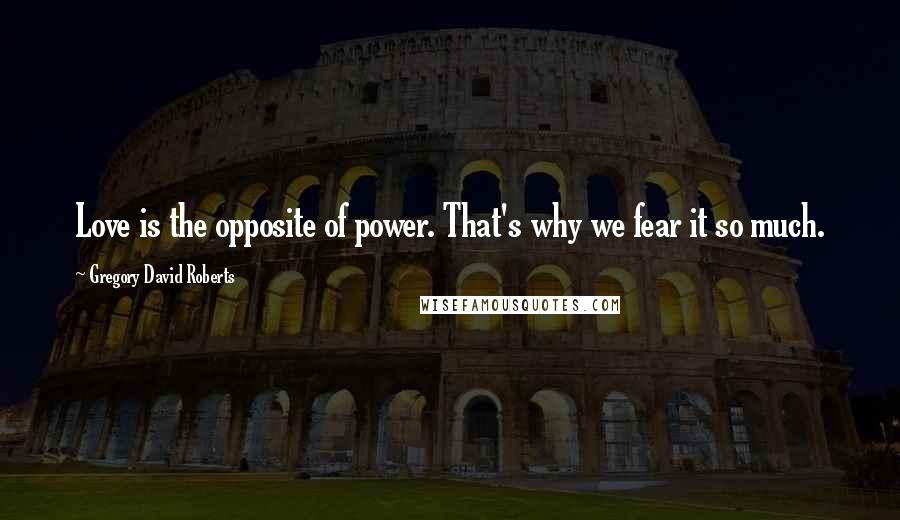 Gregory David Roberts Quotes: Love is the opposite of power. That's why we fear it so much.