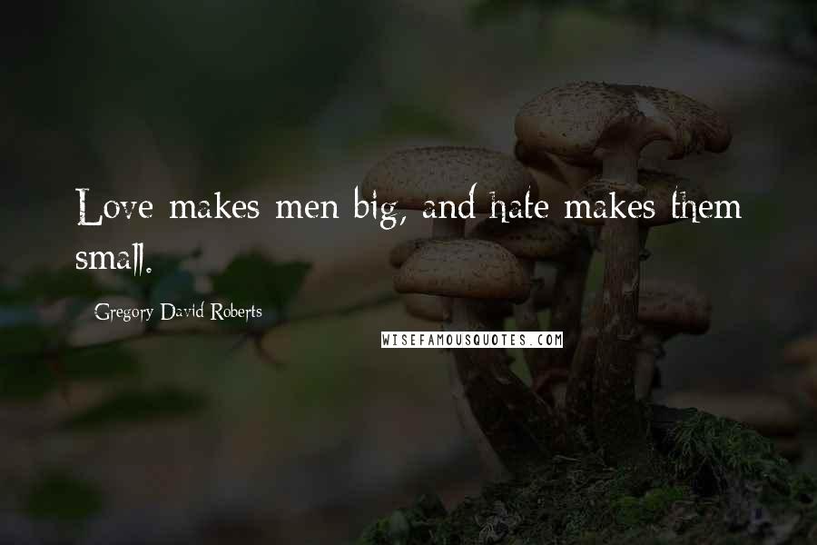 Gregory David Roberts Quotes: Love makes men big, and hate makes them small.