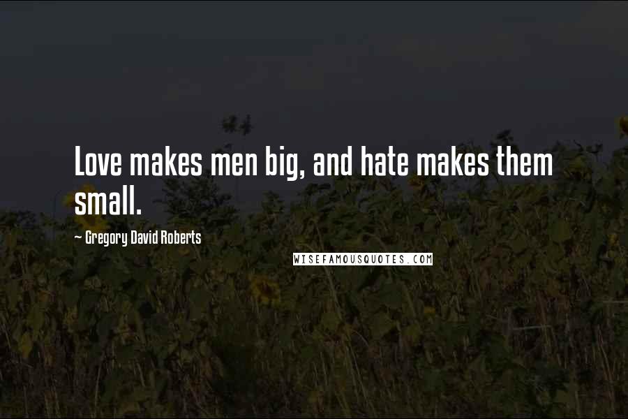 Gregory David Roberts Quotes: Love makes men big, and hate makes them small.