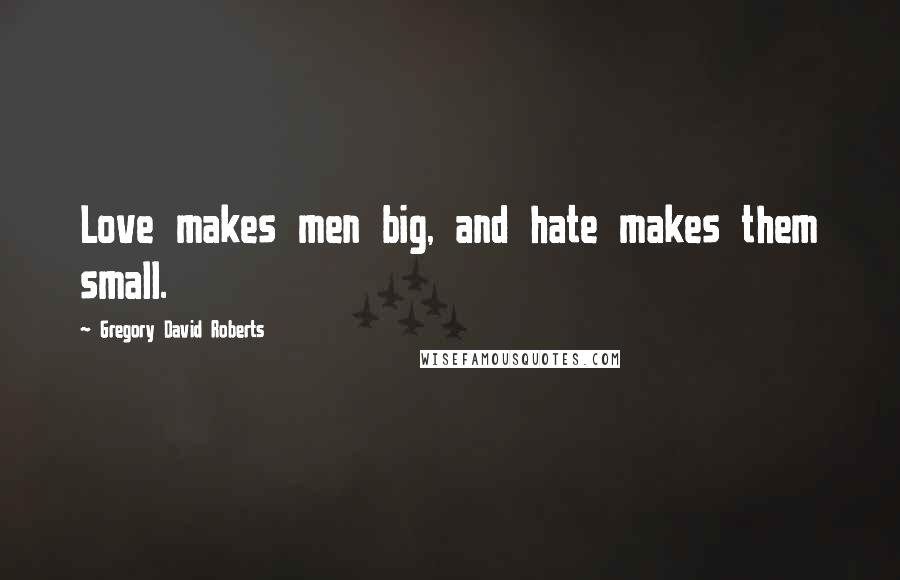 Gregory David Roberts Quotes: Love makes men big, and hate makes them small.