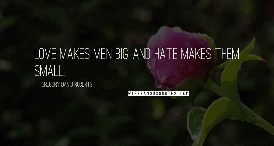 Gregory David Roberts Quotes: Love makes men big, and hate makes them small.