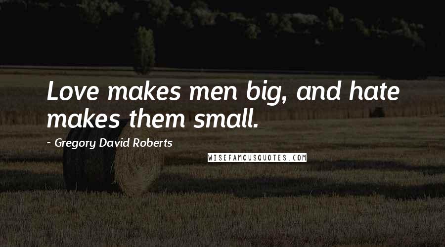 Gregory David Roberts Quotes: Love makes men big, and hate makes them small.