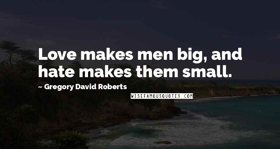 Gregory David Roberts Quotes: Love makes men big, and hate makes them small.