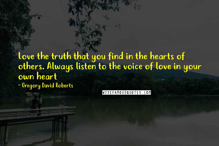 Gregory David Roberts Quotes: Love the truth that you find in the hearts of others. Always listen to the voice of love in your own heart