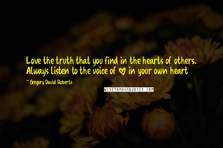 Gregory David Roberts Quotes: Love the truth that you find in the hearts of others. Always listen to the voice of love in your own heart
