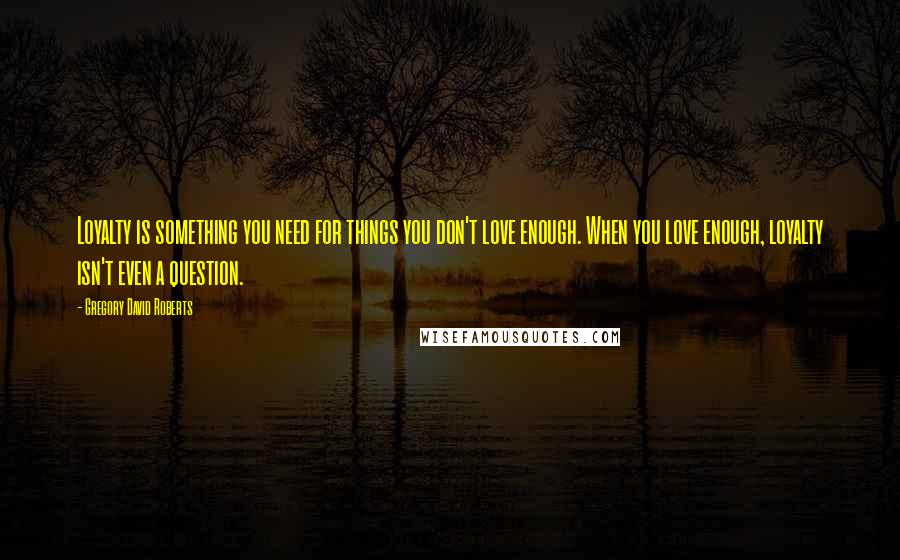 Gregory David Roberts Quotes: Loyalty is something you need for things you don't love enough. When you love enough, loyalty isn't even a question.