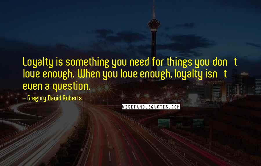 Gregory David Roberts Quotes: Loyalty is something you need for things you don't love enough. When you love enough, loyalty isn't even a question.