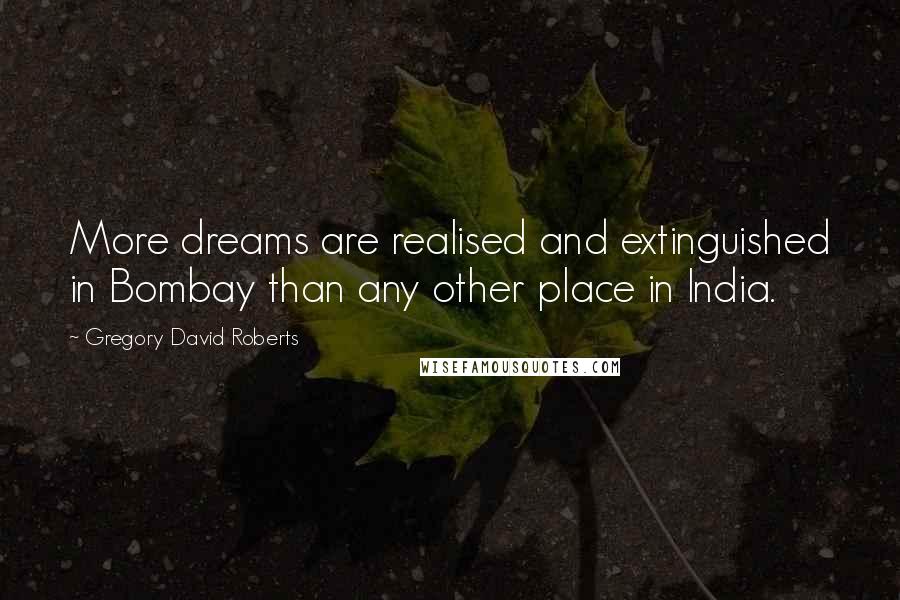 Gregory David Roberts Quotes: More dreams are realised and extinguished in Bombay than any other place in India.