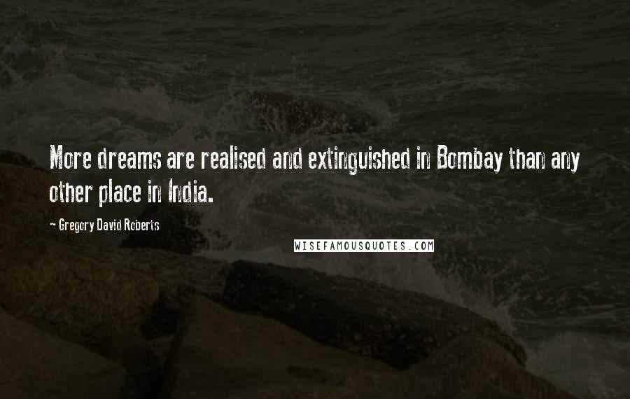 Gregory David Roberts Quotes: More dreams are realised and extinguished in Bombay than any other place in India.