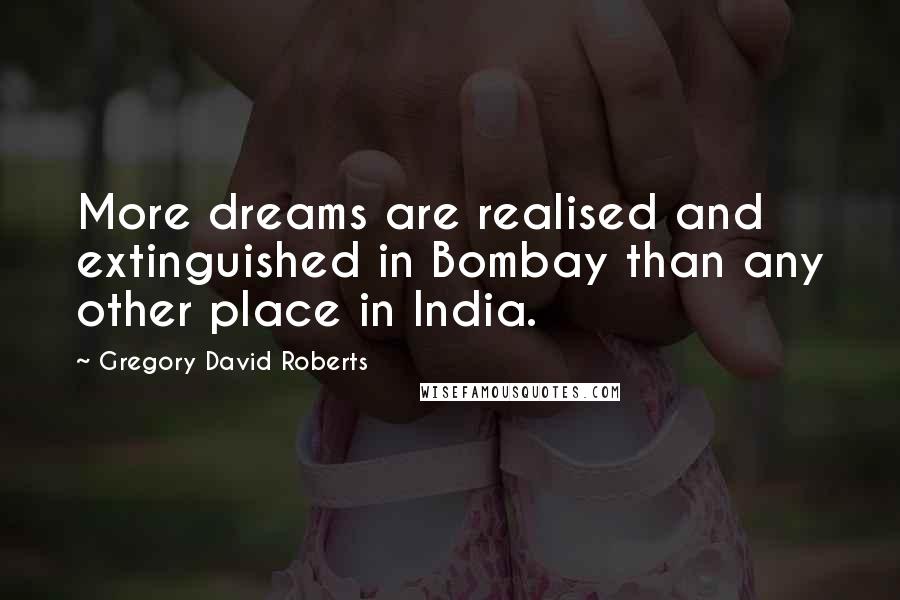 Gregory David Roberts Quotes: More dreams are realised and extinguished in Bombay than any other place in India.