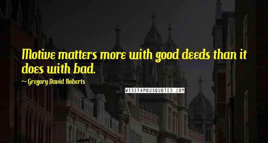 Gregory David Roberts Quotes: Motive matters more with good deeds than it does with bad.