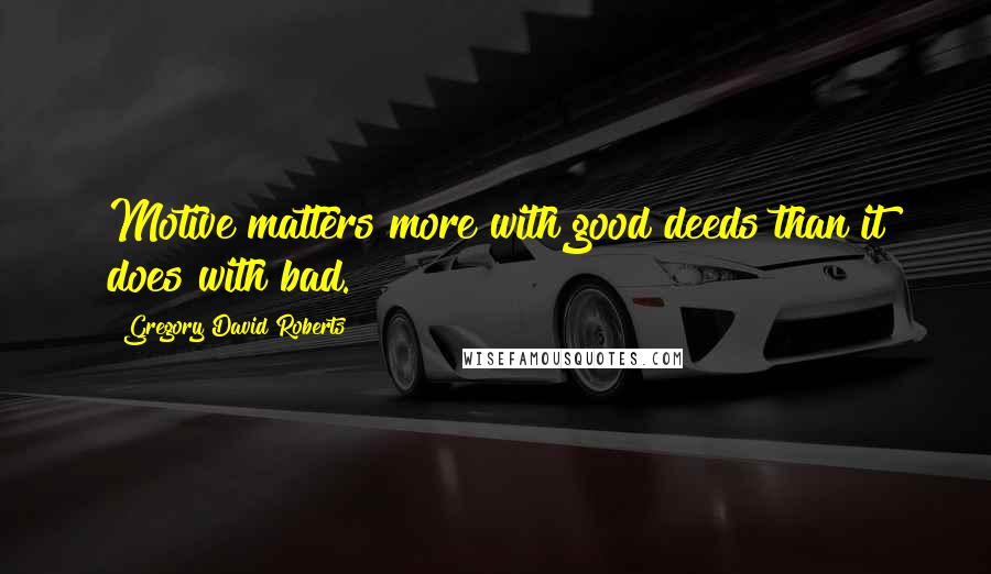 Gregory David Roberts Quotes: Motive matters more with good deeds than it does with bad.