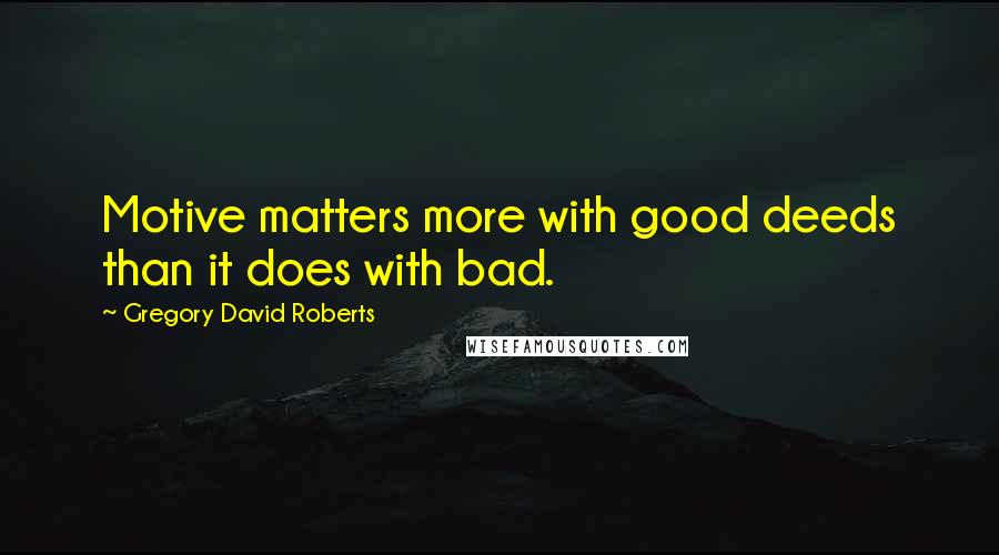 Gregory David Roberts Quotes: Motive matters more with good deeds than it does with bad.
