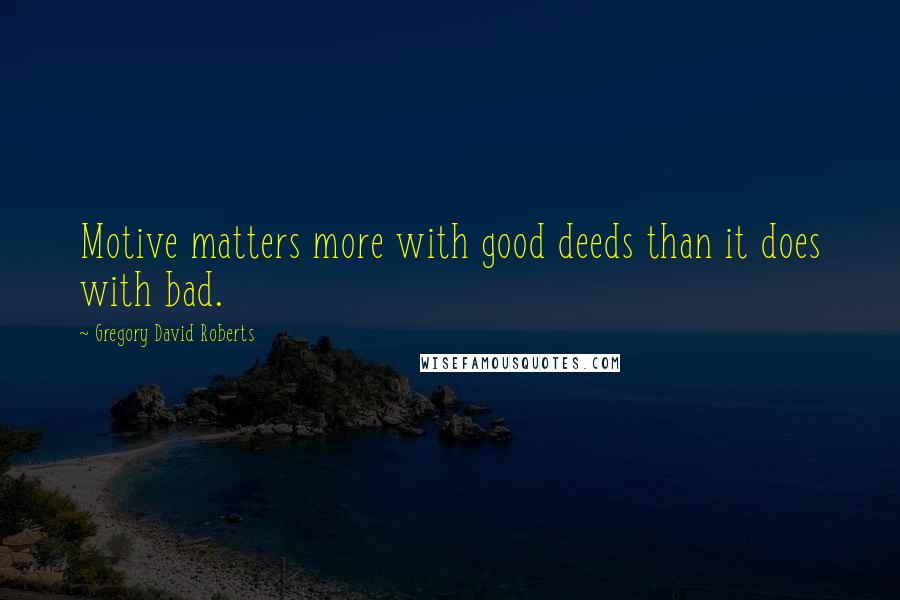 Gregory David Roberts Quotes: Motive matters more with good deeds than it does with bad.
