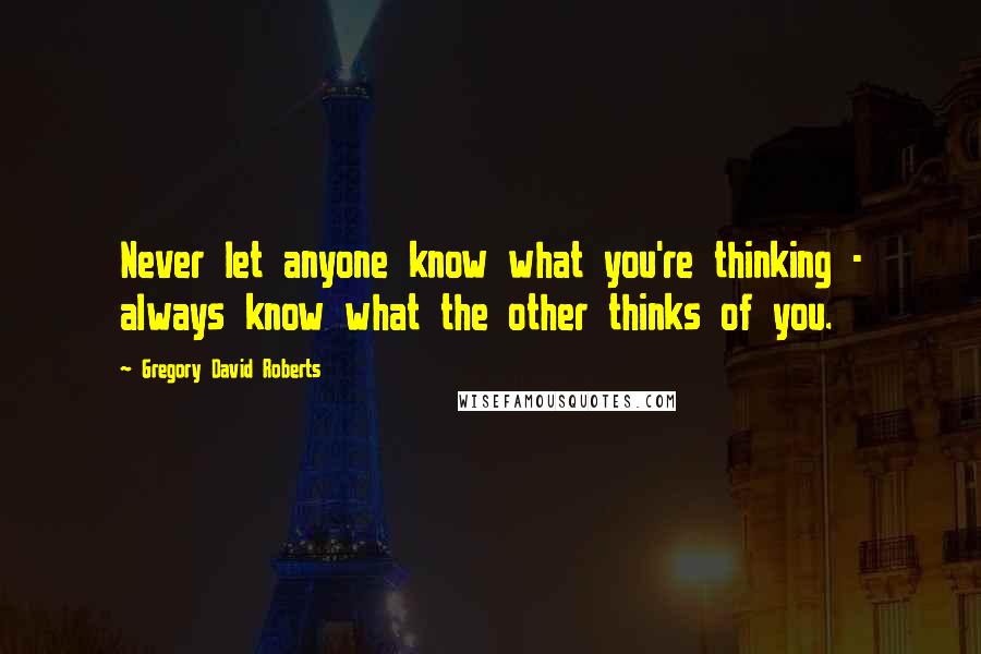 Gregory David Roberts Quotes: Never let anyone know what you're thinking - always know what the other thinks of you.