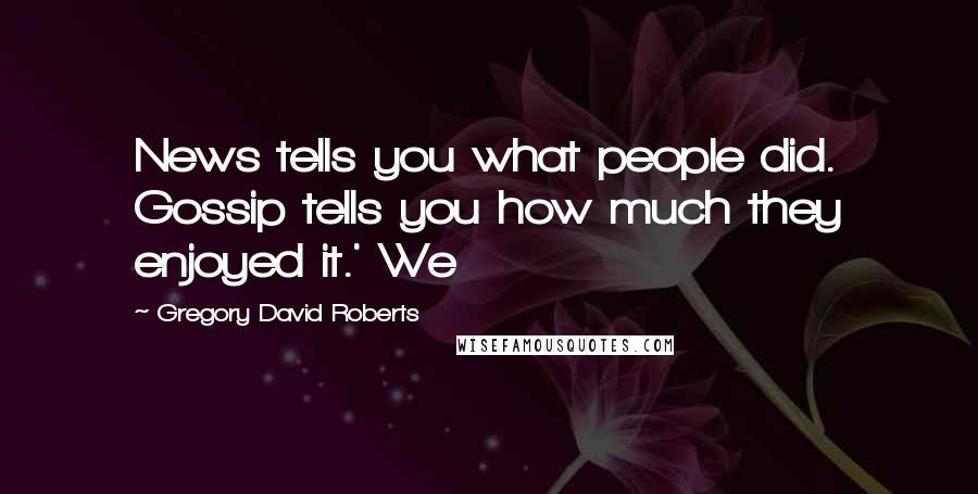Gregory David Roberts Quotes: News tells you what people did. Gossip tells you how much they enjoyed it.' We