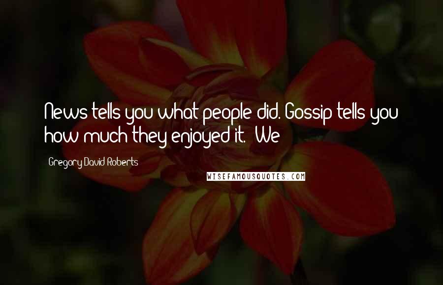 Gregory David Roberts Quotes: News tells you what people did. Gossip tells you how much they enjoyed it.' We