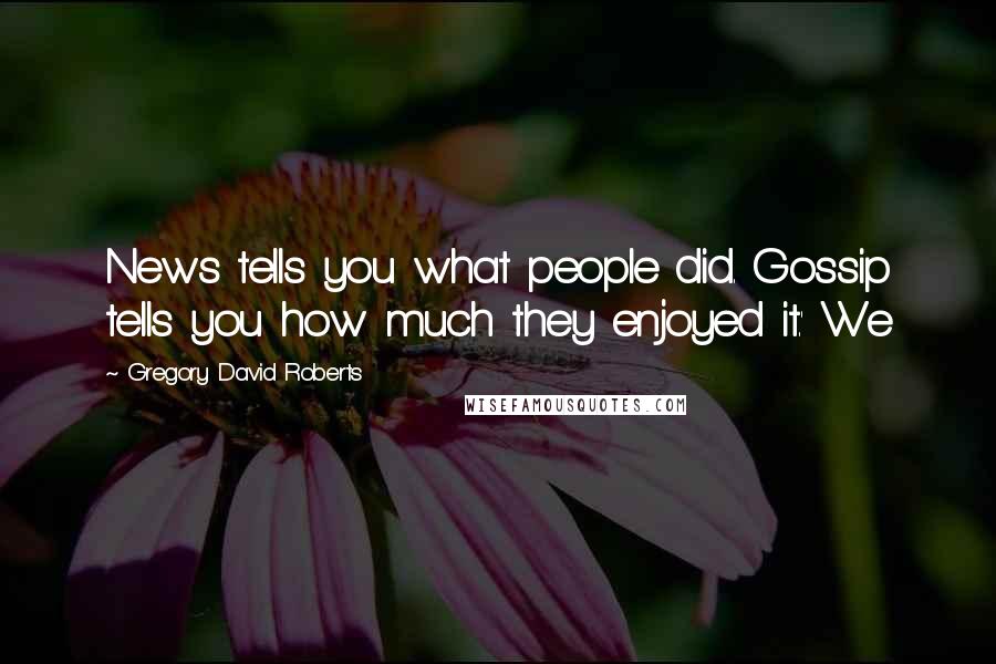 Gregory David Roberts Quotes: News tells you what people did. Gossip tells you how much they enjoyed it.' We