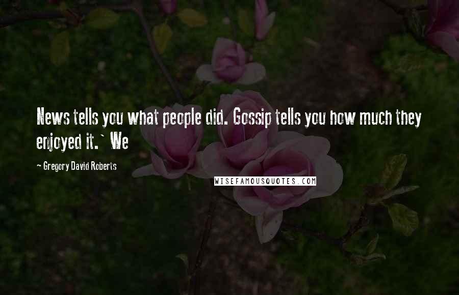 Gregory David Roberts Quotes: News tells you what people did. Gossip tells you how much they enjoyed it.' We