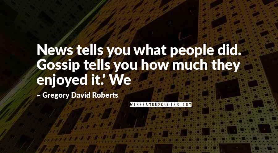 Gregory David Roberts Quotes: News tells you what people did. Gossip tells you how much they enjoyed it.' We