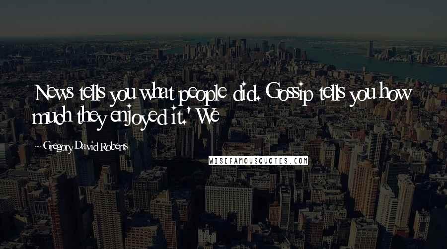 Gregory David Roberts Quotes: News tells you what people did. Gossip tells you how much they enjoyed it.' We
