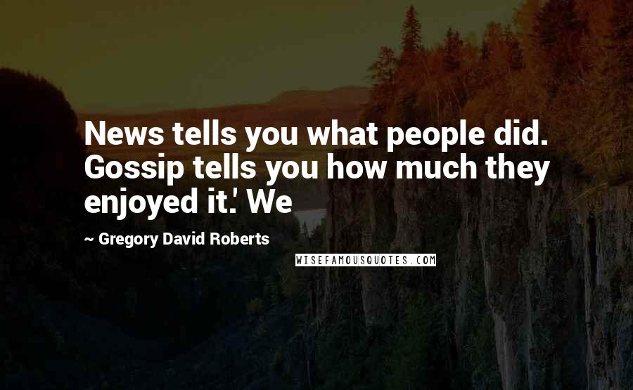Gregory David Roberts Quotes: News tells you what people did. Gossip tells you how much they enjoyed it.' We