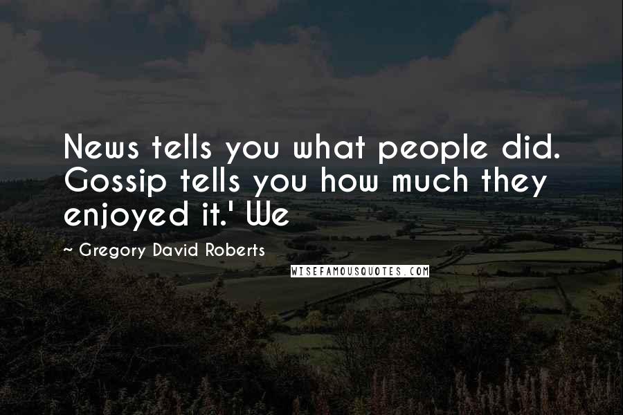 Gregory David Roberts Quotes: News tells you what people did. Gossip tells you how much they enjoyed it.' We