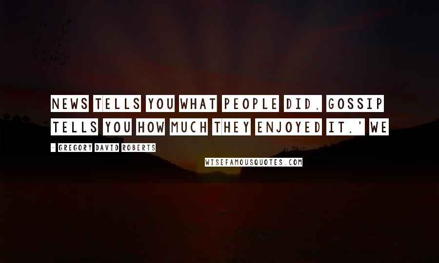 Gregory David Roberts Quotes: News tells you what people did. Gossip tells you how much they enjoyed it.' We
