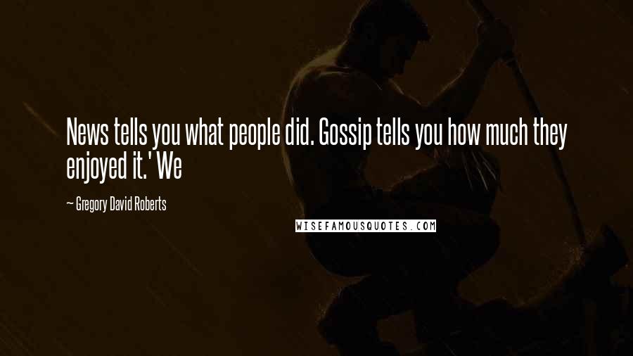 Gregory David Roberts Quotes: News tells you what people did. Gossip tells you how much they enjoyed it.' We
