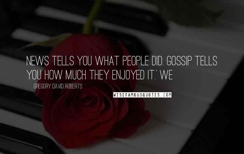 Gregory David Roberts Quotes: News tells you what people did. Gossip tells you how much they enjoyed it.' We