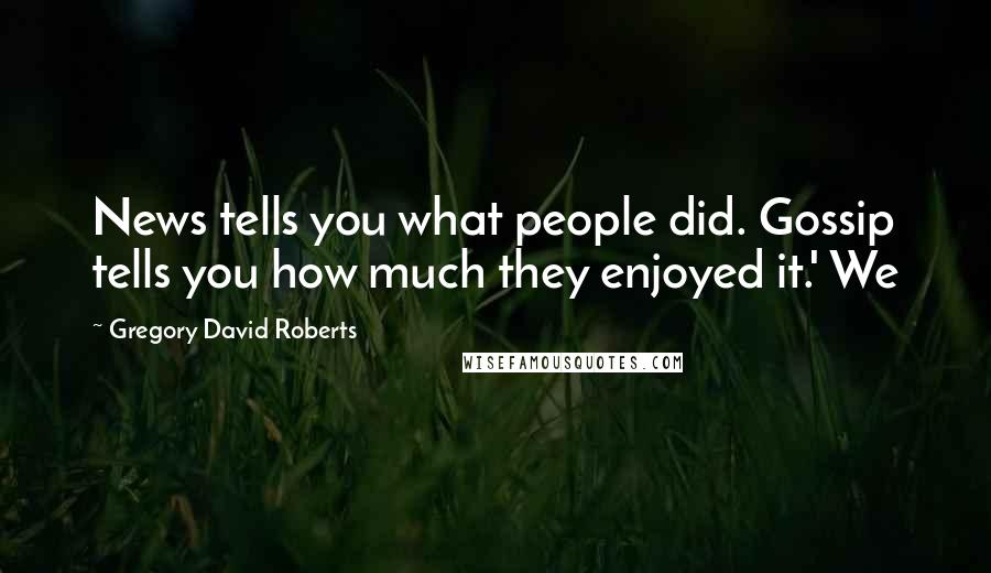 Gregory David Roberts Quotes: News tells you what people did. Gossip tells you how much they enjoyed it.' We