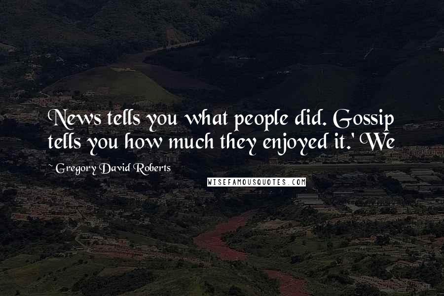Gregory David Roberts Quotes: News tells you what people did. Gossip tells you how much they enjoyed it.' We