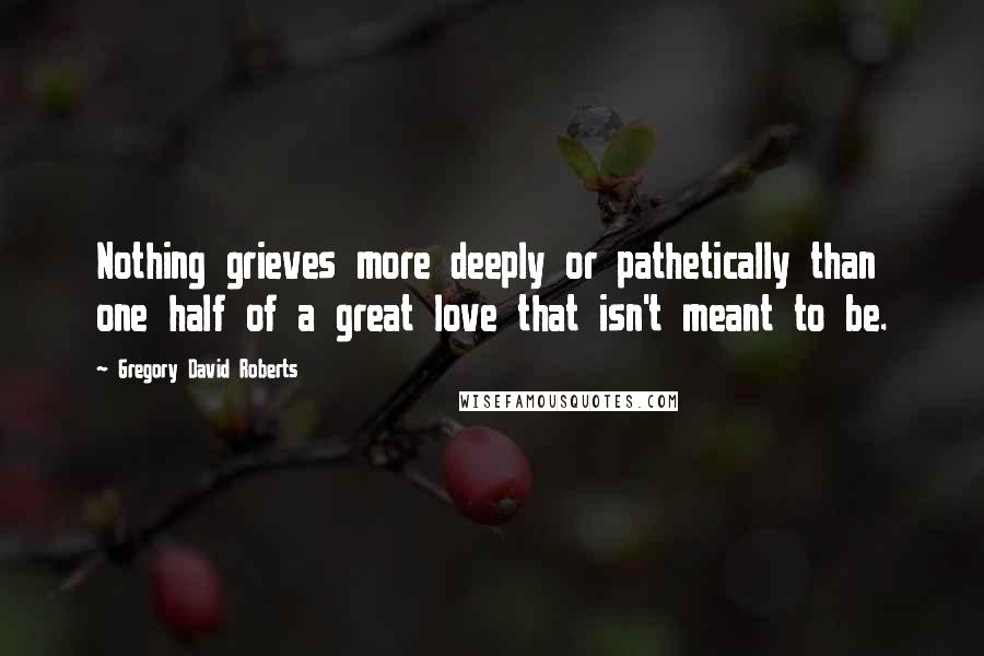 Gregory David Roberts Quotes: Nothing grieves more deeply or pathetically than one half of a great love that isn't meant to be.