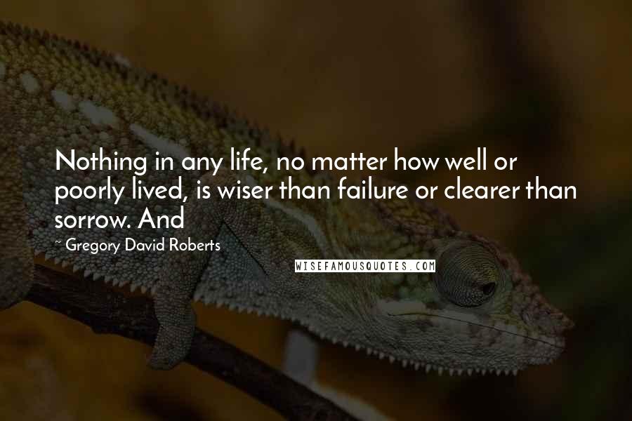 Gregory David Roberts Quotes: Nothing in any life, no matter how well or poorly lived, is wiser than failure or clearer than sorrow. And