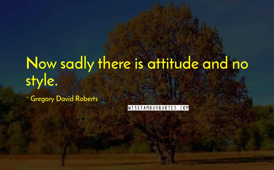 Gregory David Roberts Quotes: Now sadly there is attitude and no style.