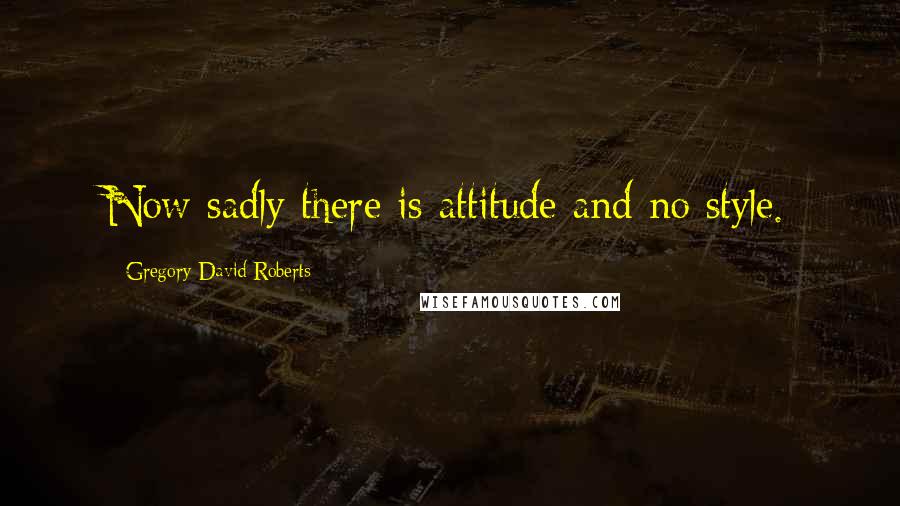 Gregory David Roberts Quotes: Now sadly there is attitude and no style.