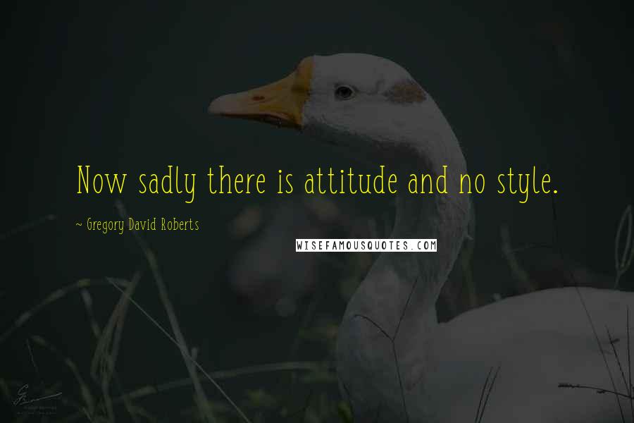 Gregory David Roberts Quotes: Now sadly there is attitude and no style.