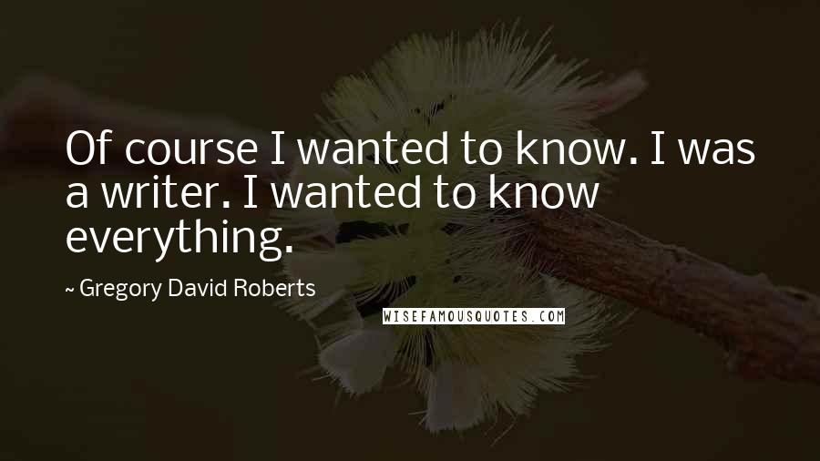 Gregory David Roberts Quotes: Of course I wanted to know. I was a writer. I wanted to know everything.