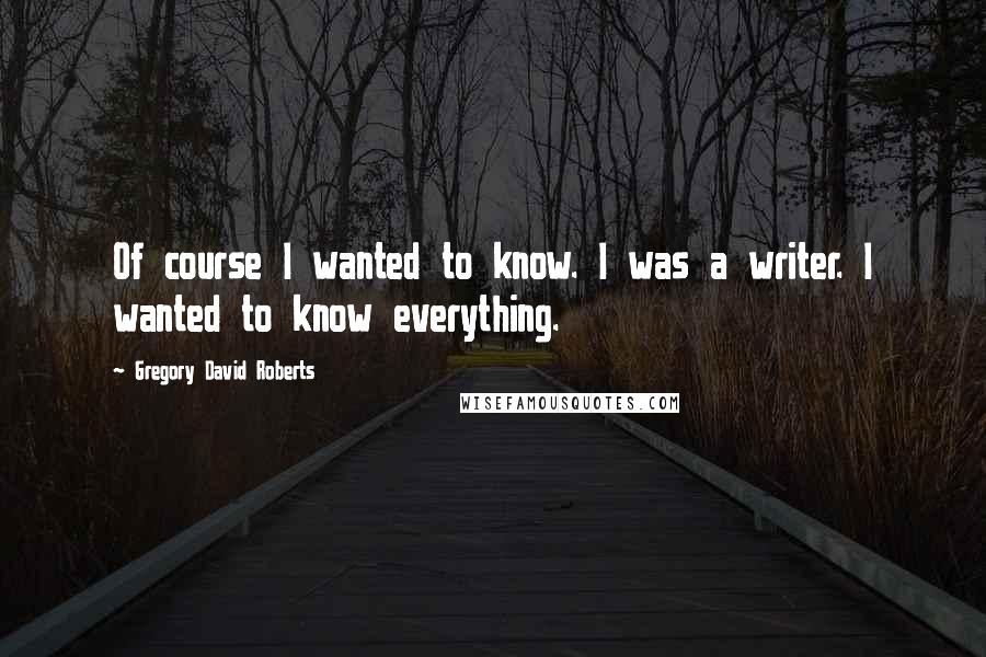 Gregory David Roberts Quotes: Of course I wanted to know. I was a writer. I wanted to know everything.