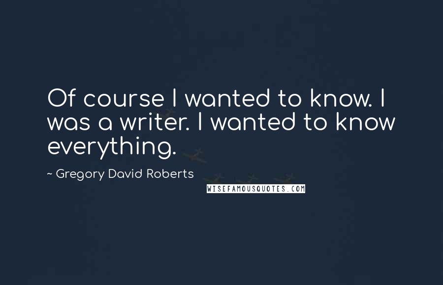 Gregory David Roberts Quotes: Of course I wanted to know. I was a writer. I wanted to know everything.