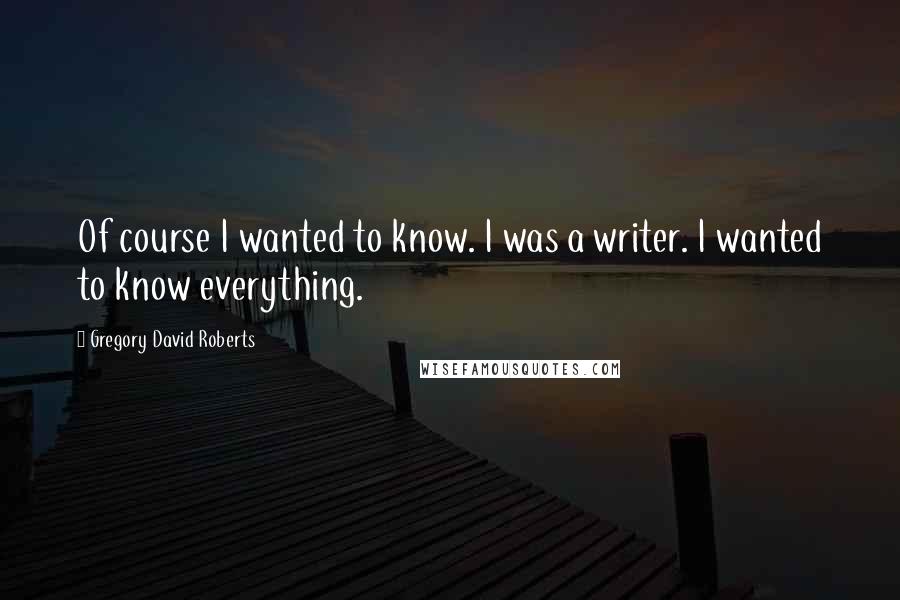 Gregory David Roberts Quotes: Of course I wanted to know. I was a writer. I wanted to know everything.