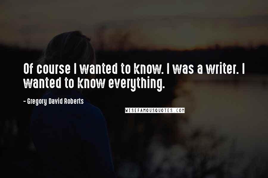 Gregory David Roberts Quotes: Of course I wanted to know. I was a writer. I wanted to know everything.