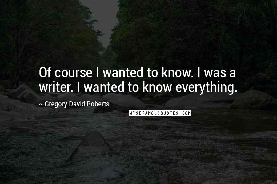 Gregory David Roberts Quotes: Of course I wanted to know. I was a writer. I wanted to know everything.