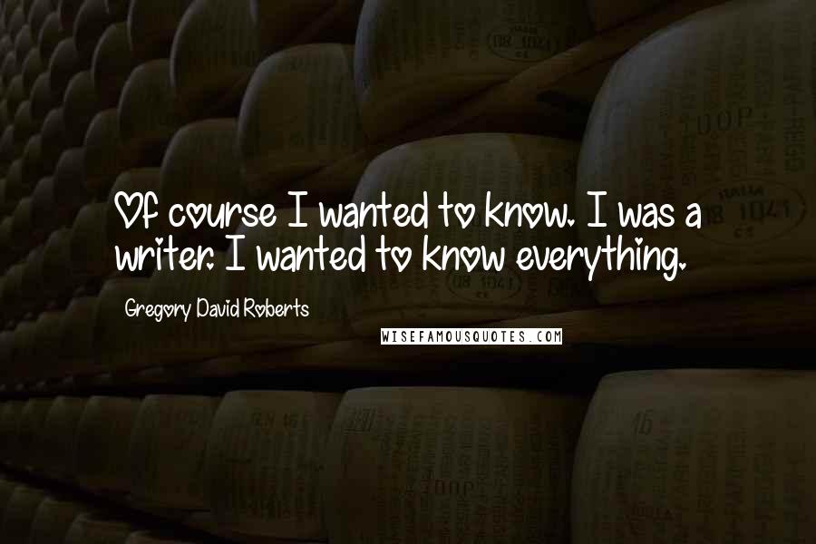 Gregory David Roberts Quotes: Of course I wanted to know. I was a writer. I wanted to know everything.