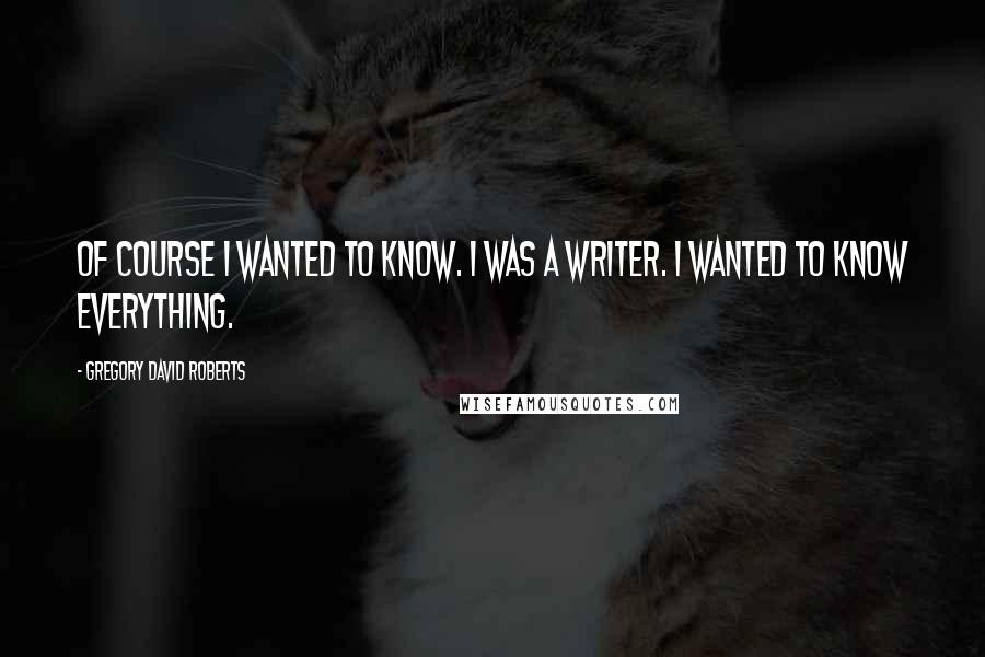 Gregory David Roberts Quotes: Of course I wanted to know. I was a writer. I wanted to know everything.