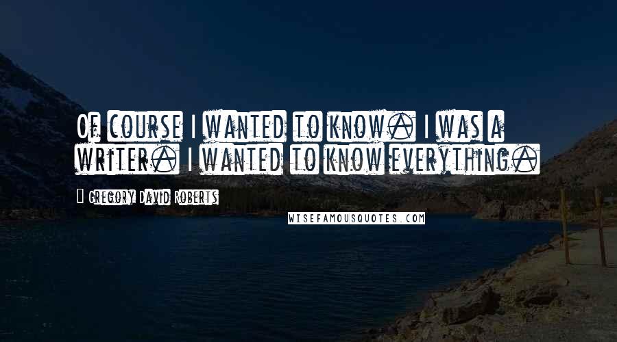 Gregory David Roberts Quotes: Of course I wanted to know. I was a writer. I wanted to know everything.