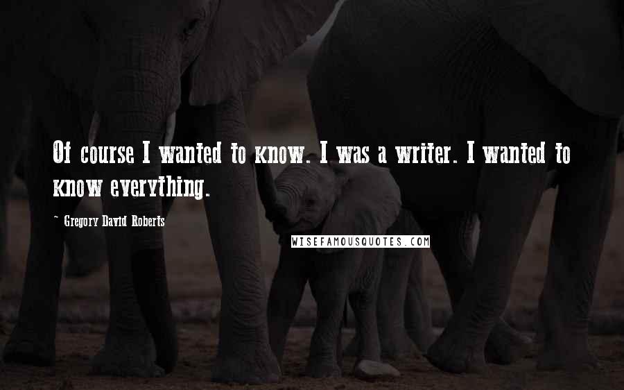 Gregory David Roberts Quotes: Of course I wanted to know. I was a writer. I wanted to know everything.